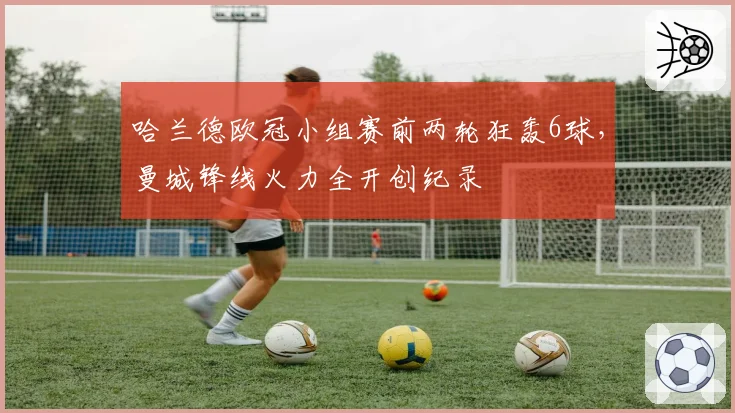 哈兰德欧冠小组赛前两轮狂轰6球，曼城锋线火力全开创纪录