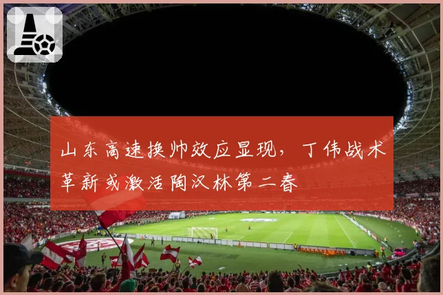 山东高速换帅效应显现,丁伟战术革新或激活陶汉林第二春