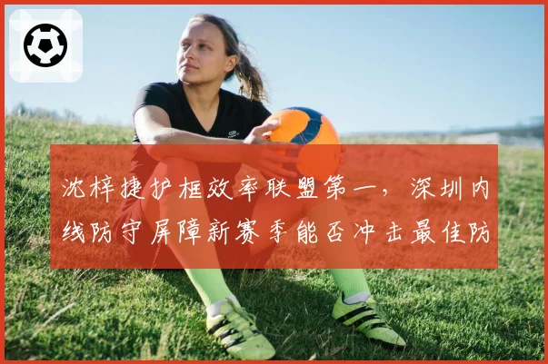 沈梓捷护框效率联盟第一，深圳内线防守屏障新赛季能否冲击最佳防守球员？