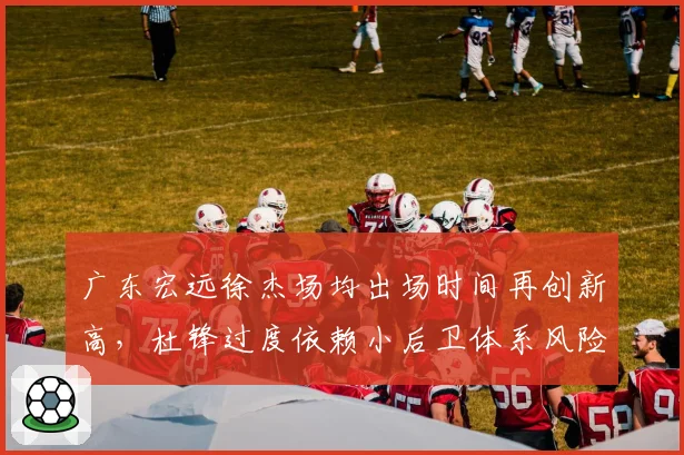 广东宏远徐杰场均出场时间再创新高，杜锋过度依赖小后卫体系风险几何？