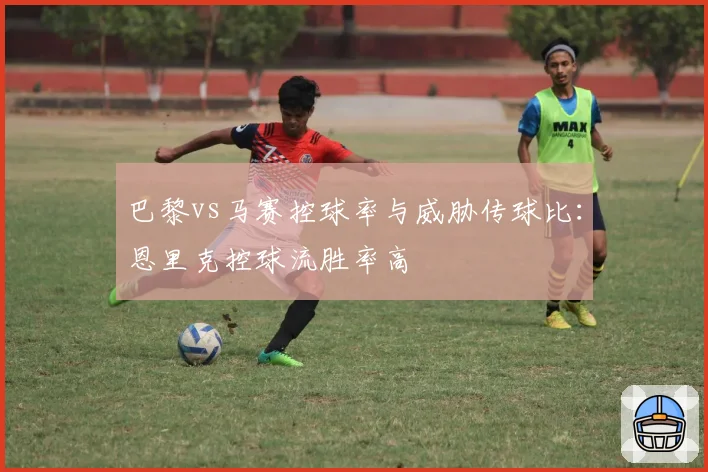 巴黎vs马赛控球率与威胁传球比:恩里克控球流胜率高