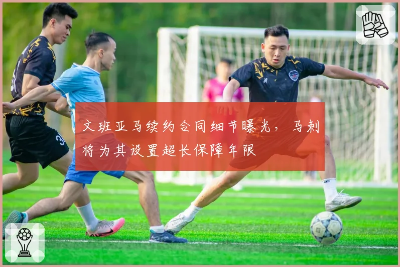 文班亚马续约合同细节曝光,马刺将为其设置超长保障年限