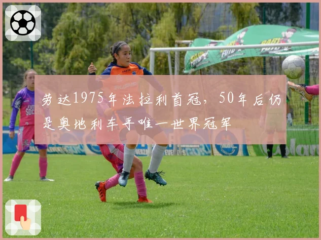 劳达1975年法拉利首冠，50年后仍是奥地利车手唯一世界冠军