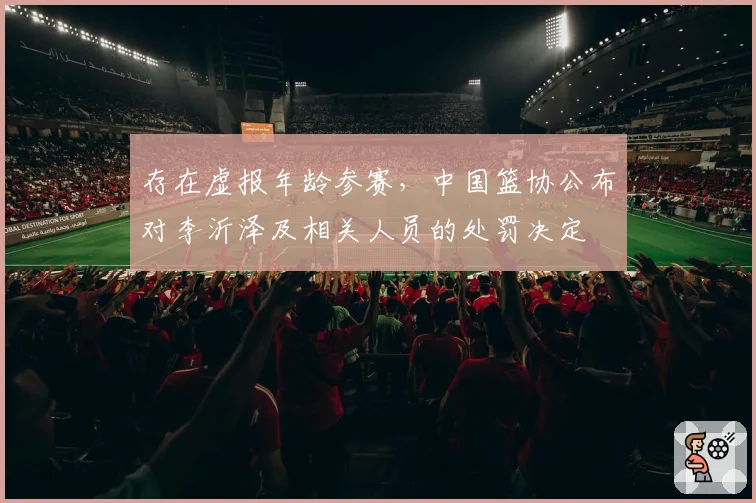 存在虚报年龄参赛，中国篮协公布对李沂泽及相关人员的处罚决定