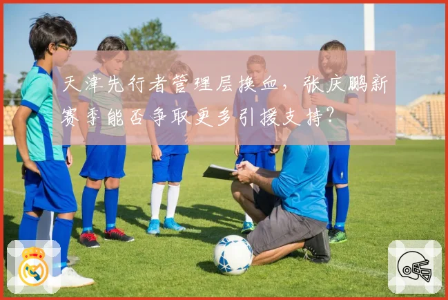 天津先行者管理层换血，张庆鹏新赛季能否争取更多引援支持？