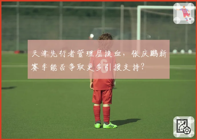 天津先行者管理层换血，张庆鹏新赛季能否争取更多引援支持？