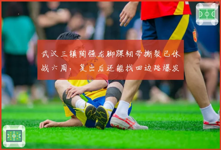 武汉三镇陶强龙脚踝韧带撕裂已休战六周，复出后还能找回边路爆发力吗？
