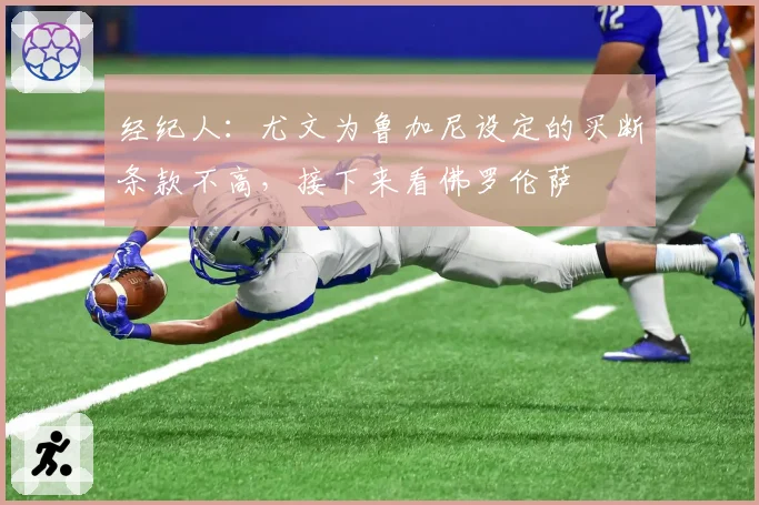 经纪人:尤文为鲁加尼设定的买断条款不高,接下来看佛罗伦萨