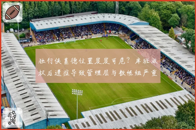 独行侠基德位置岌岌可危？库班放权后遗症导致管理层与教练组严重割裂