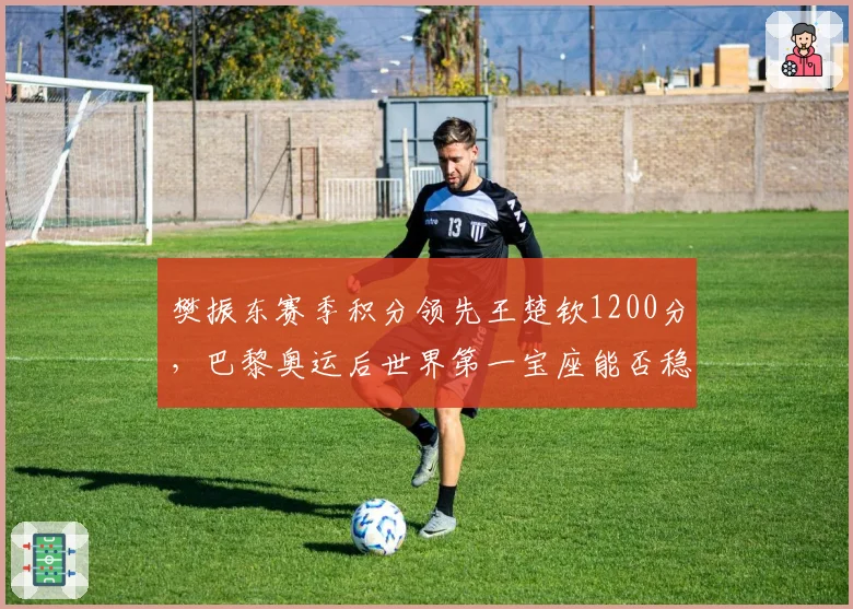 樊振东赛季积分领先王楚钦1200分，巴黎奥运后世界第一宝座能否稳固？