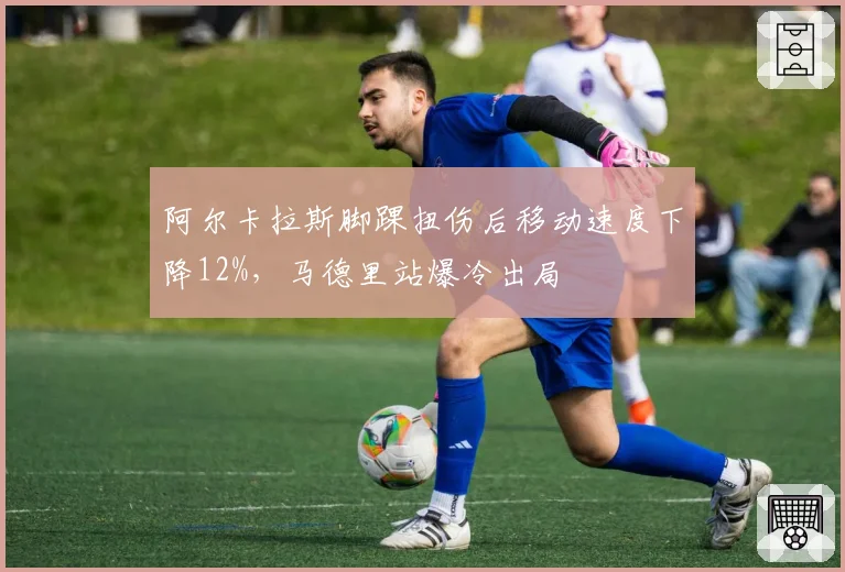阿尔卡拉斯脚踝扭伤后移动速度下降12%,马德里站爆冷出局