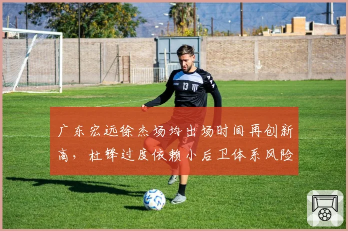 广东宏远徐杰场均出场时间再创新高，杜锋过度依赖小后卫体系风险几何？