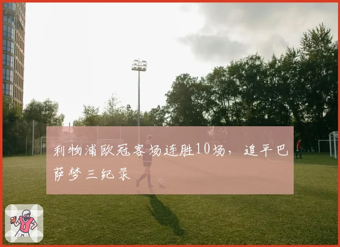 利物浦欧冠客场连胜10场，追平巴萨梦三纪录
