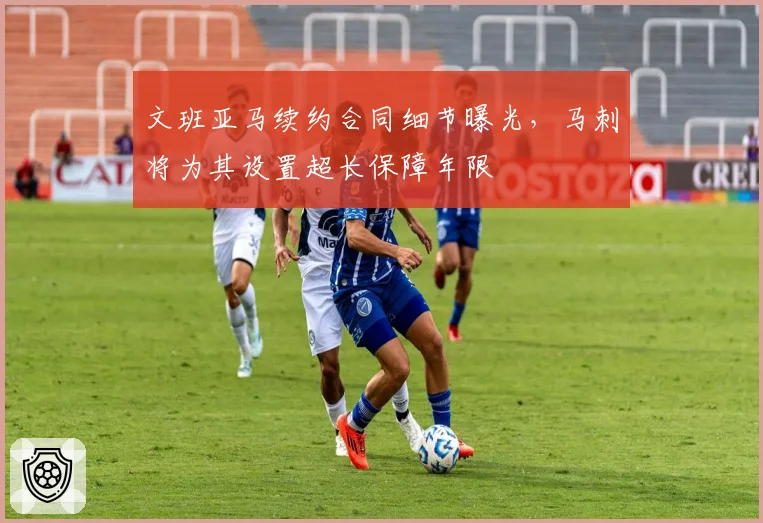 文班亚马续约合同细节曝光,马刺将为其设置超长保障年限