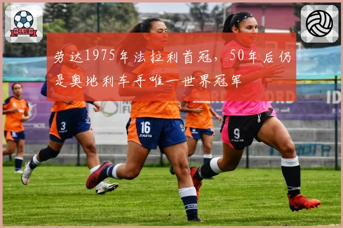 劳达1975年法拉利首冠，50年后仍是奥地利车手唯一世界冠军