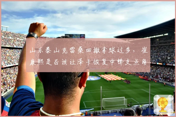 山东泰山克雷桑回撤拿球过多,崔康熙是否该让泽卡恢复中锋支点角色?