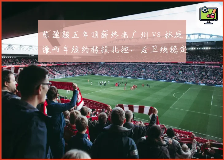 陈盈骏五年顶薪终老广州 vs 林庭谦两年短约转投北控,后卫线稳定性成建队分水岭