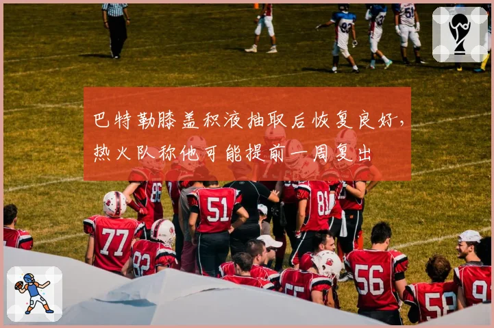 巴特勒膝盖积液抽取后恢复良好,热火队称他可能提前一周复出