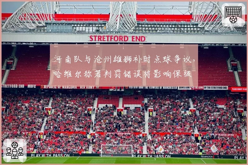 河南队与沧州雄狮补时点球争议,哈维尔称若判罚错误将影响保级