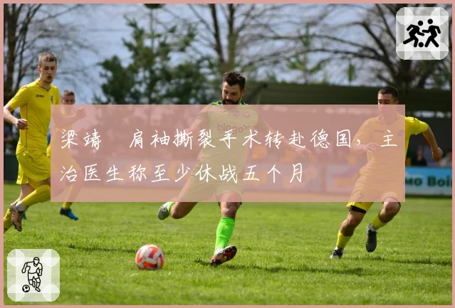 梁靖崑肩袖撕裂手术转赴德国,主治医生称至少休战五个月
