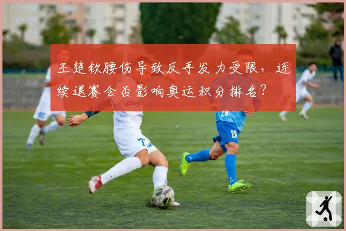 王楚钦腰伤导致反手发力受限，连续退赛会否影响奥运积分排名？